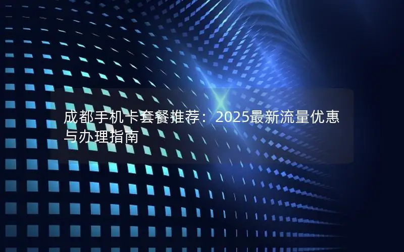 成都手机卡套餐推荐：2025最新流量优惠与办理指南