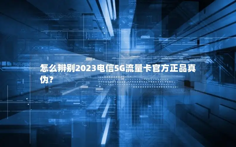 怎么辨别2023电信5G流量卡官方正品真伪？
