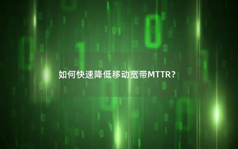 如何快速降低移动宽带MTTR？