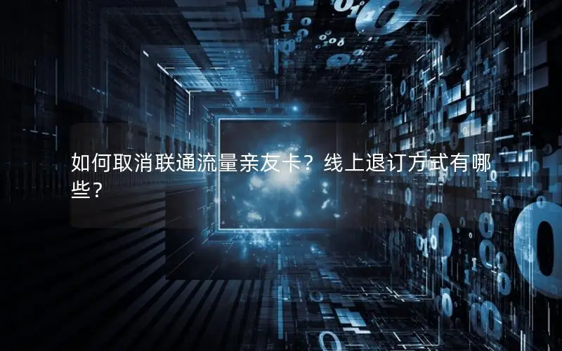 如何取消联通流量亲友卡？线上退订方式有哪些？