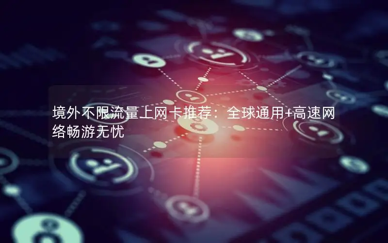 境外不限流量上网卡推荐：全球通用+高速网络畅游无忧