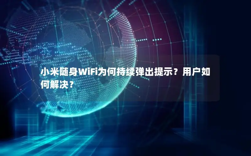 小米随身WiFi为何持续弹出提示？用户如何解决？