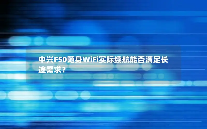 中兴F50随身WiFi实际续航能否满足长途需求？