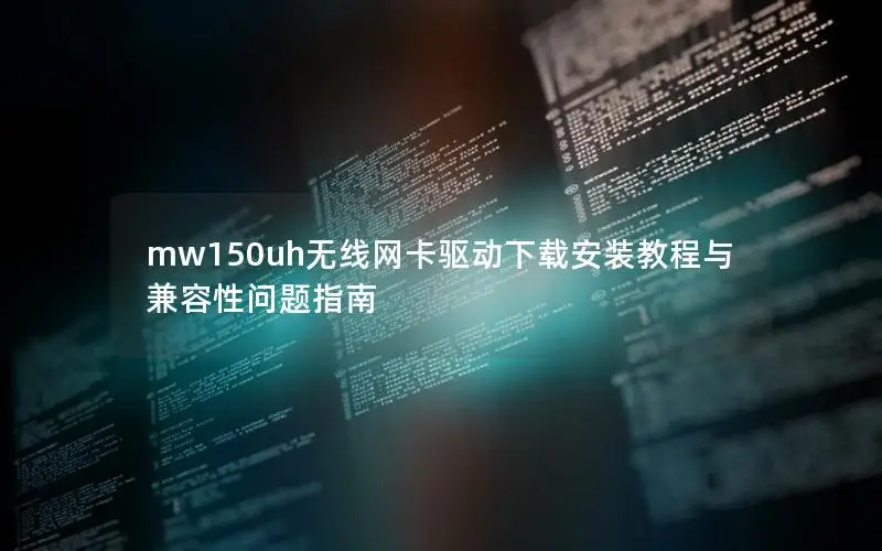 mw150uh无线网卡驱动下载安装教程与兼容性问题指南