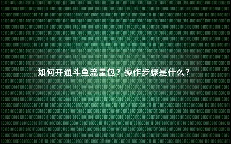 如何开通斗鱼流量包？操作步骤是什么？