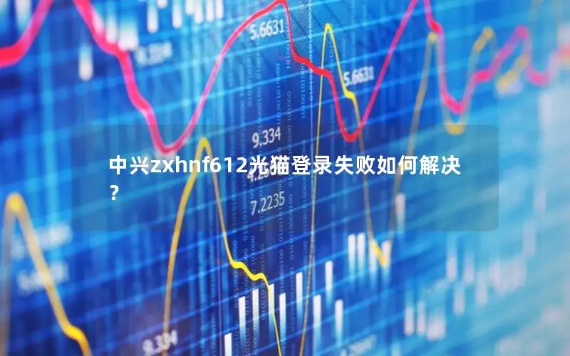 中兴zxhnf612光猫登录失败如何解决？