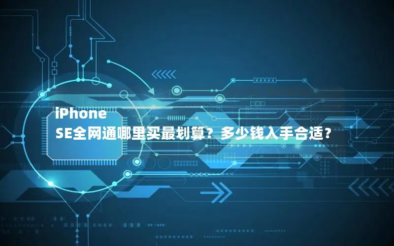 iPhone SE全网通哪里买最划算？多少钱入手合适？