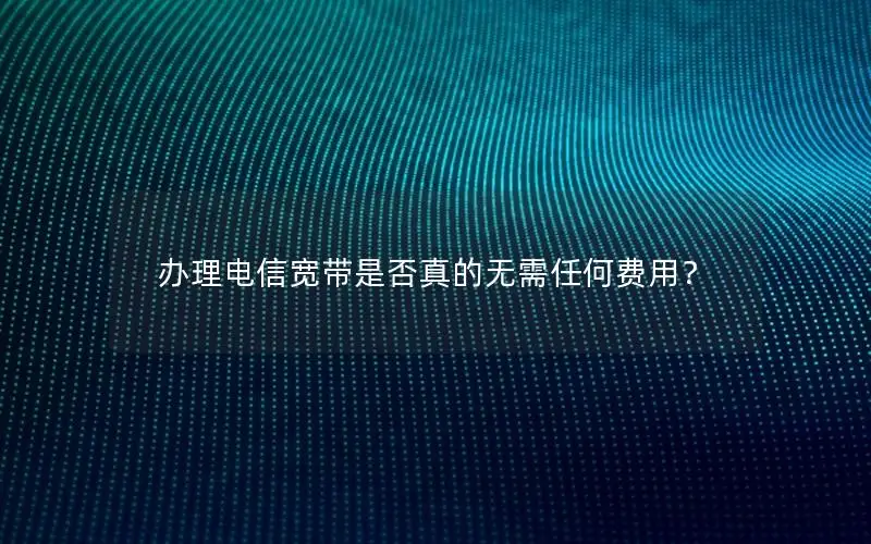 办理电信宽带是否真的无需任何费用？