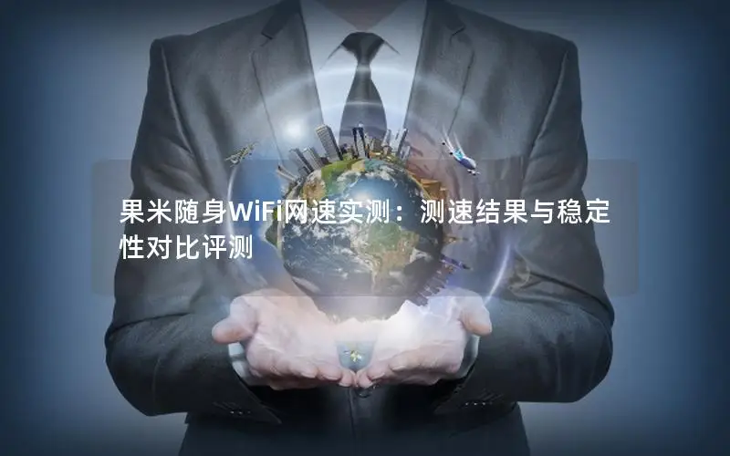 果米随身WiFi网速实测：测速结果与稳定性对比评测
