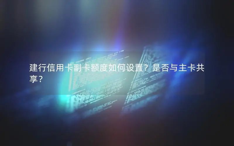 建行信用卡副卡额度如何设置？是否与主卡共享？