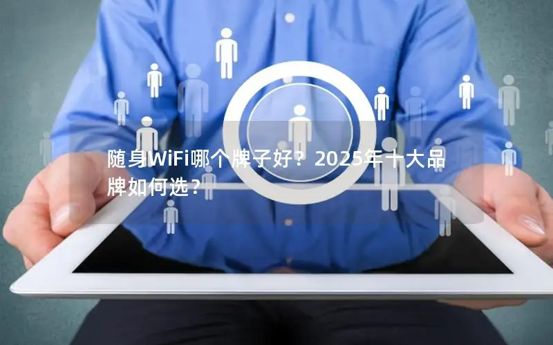 随身WiFi哪个牌子好？2025年十大品牌如何选？