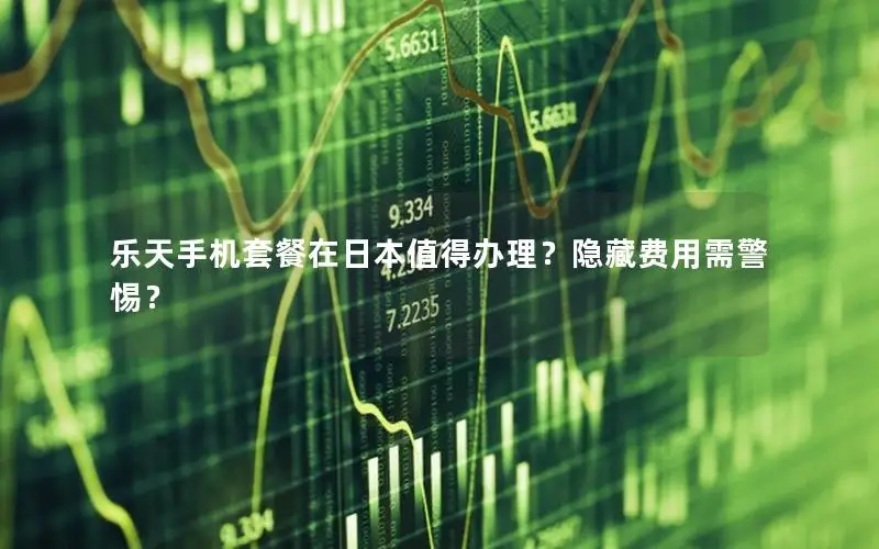 乐天手机套餐在日本值得办理？隐藏费用需警惕？