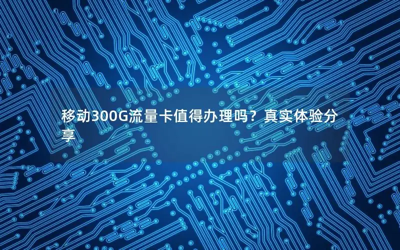 移动300G流量卡值得办理吗？真实体验分享