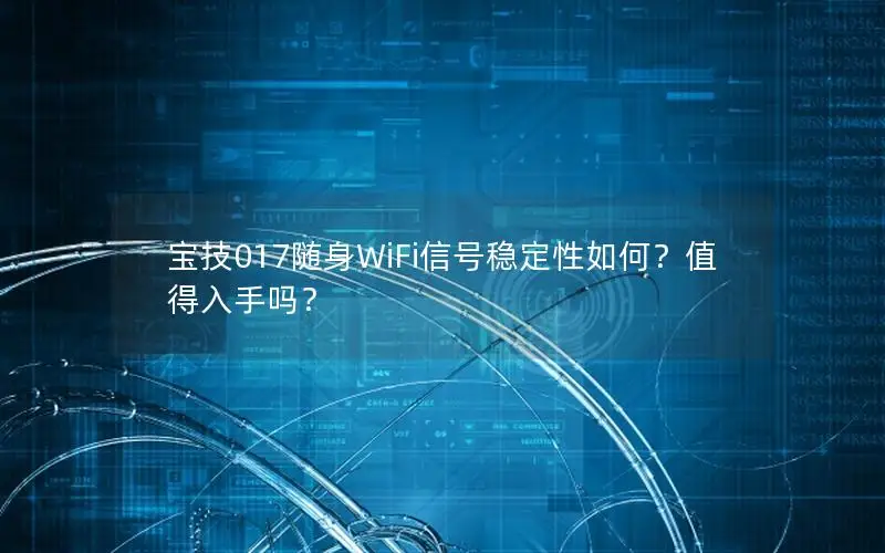 宝技017随身WiFi信号稳定性如何？值得入手吗？
