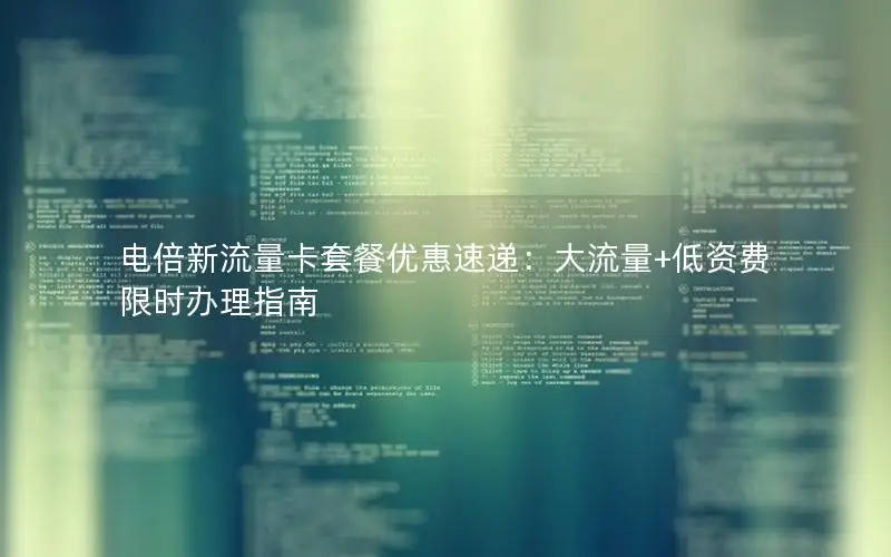 电倍新流量卡套餐优惠速递：大流量+低资费限时办理指南