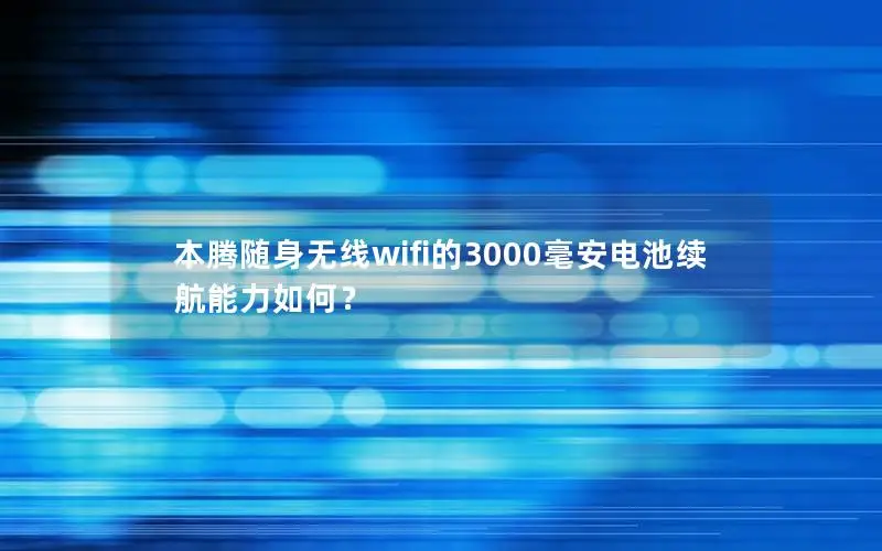 本腾随身无线wifi的3000毫安电池续航能力如何？