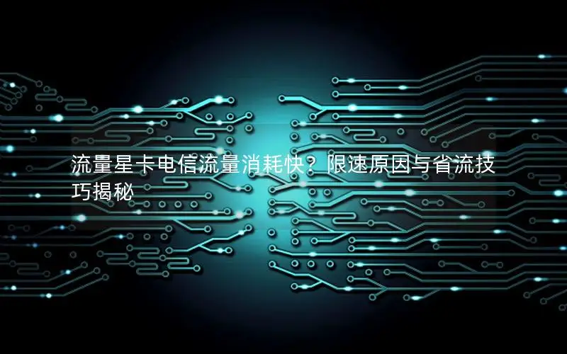 流量星卡电信流量消耗快？限速原因与省流技巧揭秘