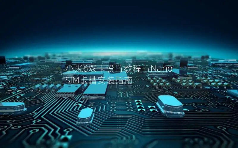 小米6双卡设置教程与Nano SIM卡槽安装指南