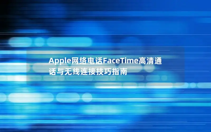Apple网络电话FaceTime高清通话与无线连接技巧指南
