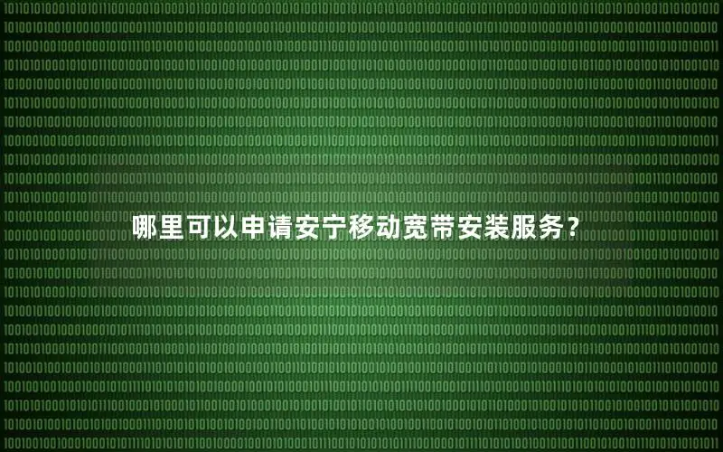 哪里可以申请安宁移动宽带安装服务？