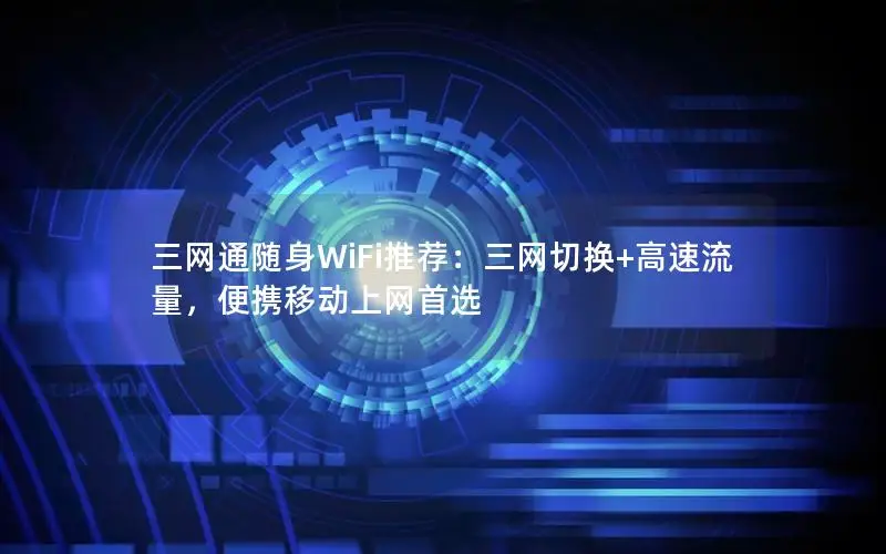 三网通随身WiFi推荐：三网切换+高速流量，便携移动上网首选