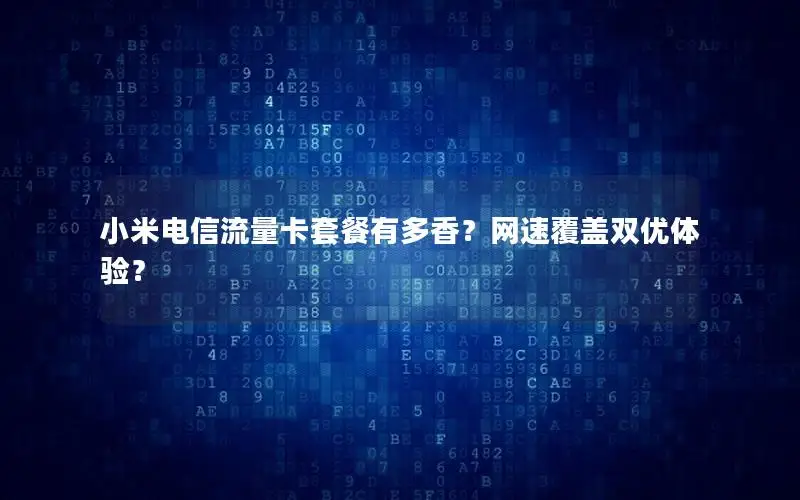 小米电信流量卡套餐有多香？网速覆盖双优体验？