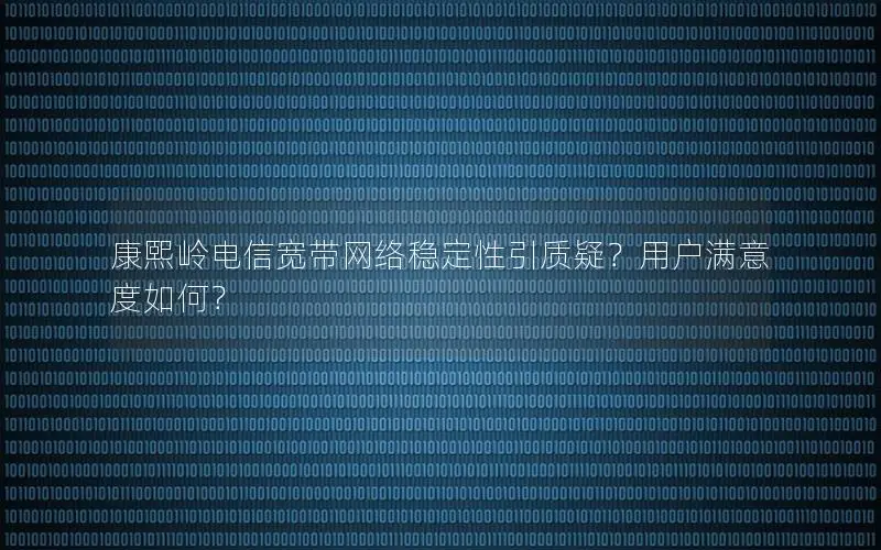 康熙岭电信宽带网络稳定性引质疑？用户满意度如何？