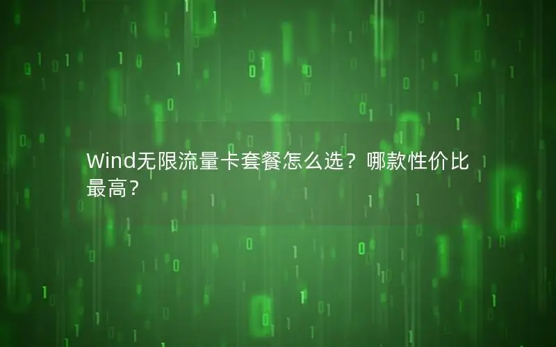 Wind无限流量卡套餐怎么选？哪款性价比最高？