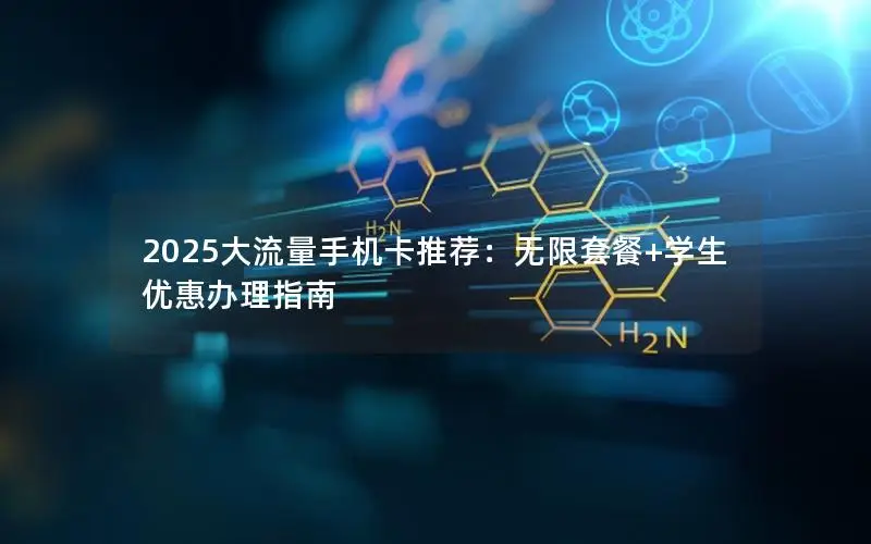 2025大流量手机卡推荐：无限套餐+学生优惠办理指南