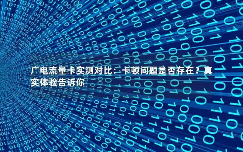广电流量卡实测对比：卡顿问题是否存在？真实体验告诉你
