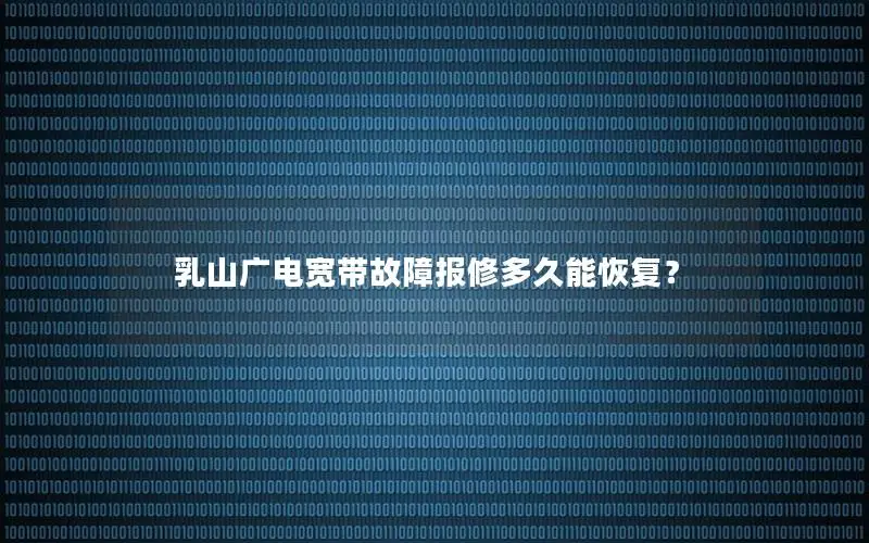 乳山广电宽带故障报修多久能恢复？