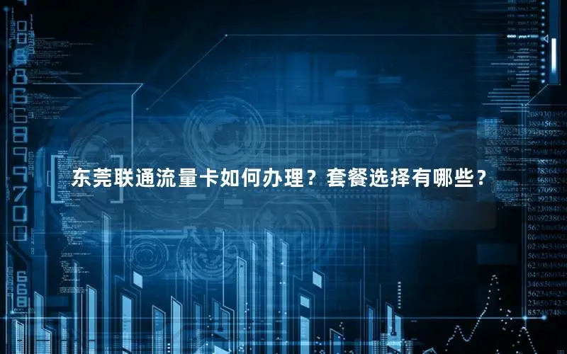东莞联通流量卡如何办理？套餐选择有哪些？