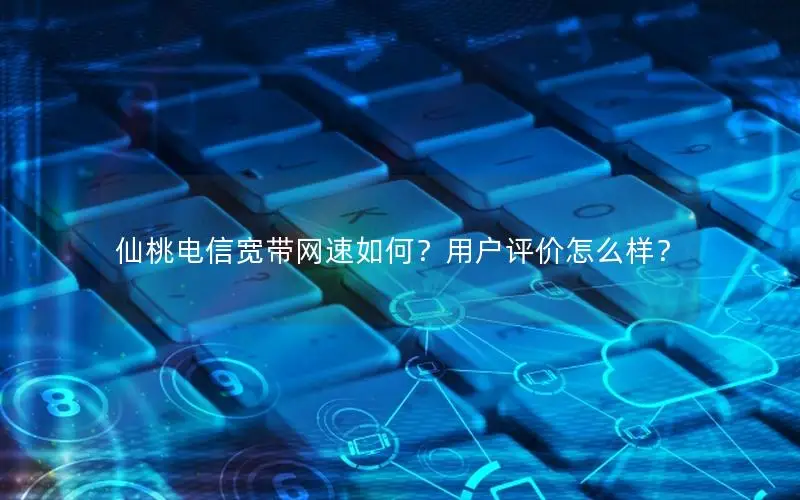 仙桃电信宽带网速如何？用户评价怎么样？