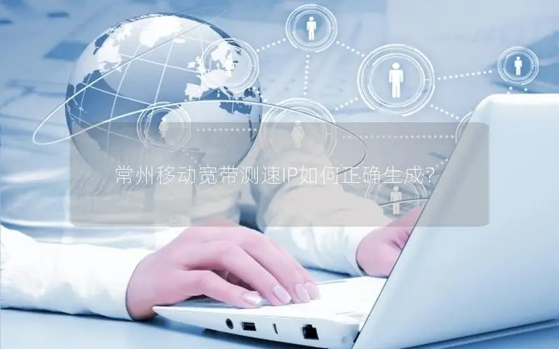 常州移动宽带测速IP如何正确生成？