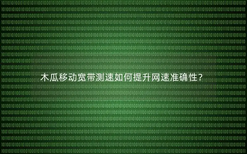 木瓜移动宽带测速如何提升网速准确性？