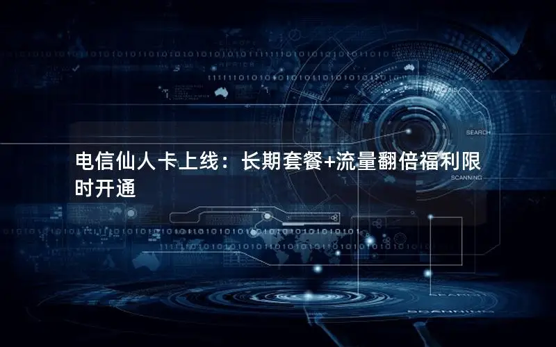 电信仙人卡上线：长期套餐+流量翻倍福利限时开通