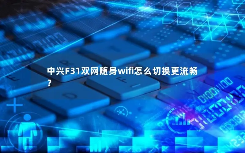 中兴F31双网随身wifi怎么切换更流畅？