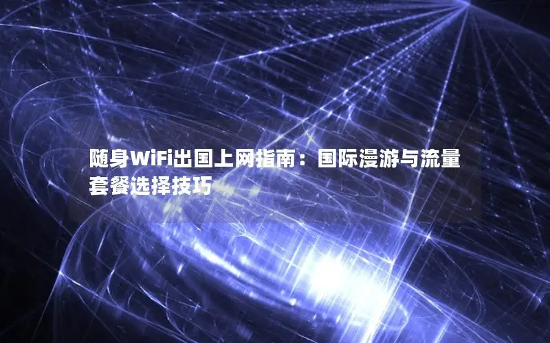 随身WiFi出国上网指南：国际漫游与流量套餐选择技巧