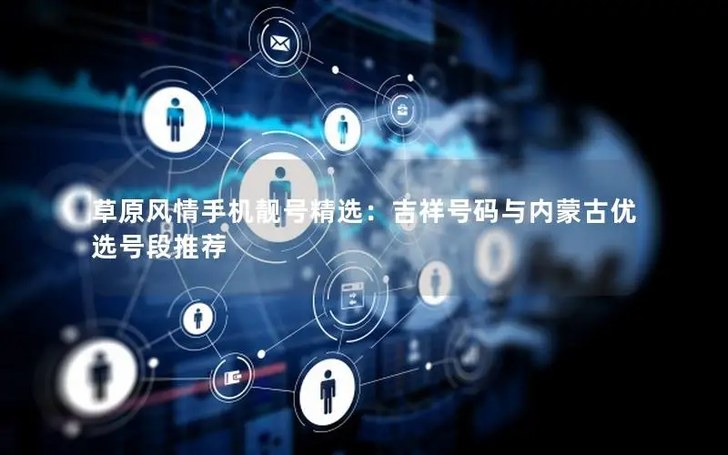 草原风情手机靓号精选：吉祥号码与内蒙古优选号段推荐