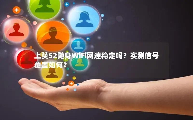 上赞S2随身WiFi网速稳定吗？实测信号覆盖如何？