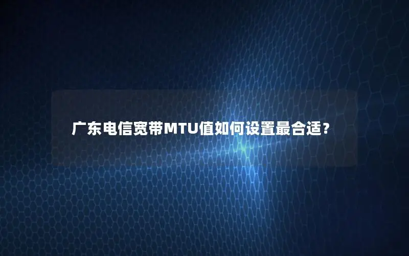 广东电信宽带MTU值如何设置最合适？