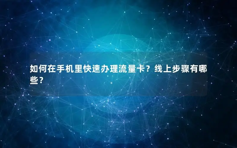 如何在手机里快速办理流量卡？线上步骤有哪些？
