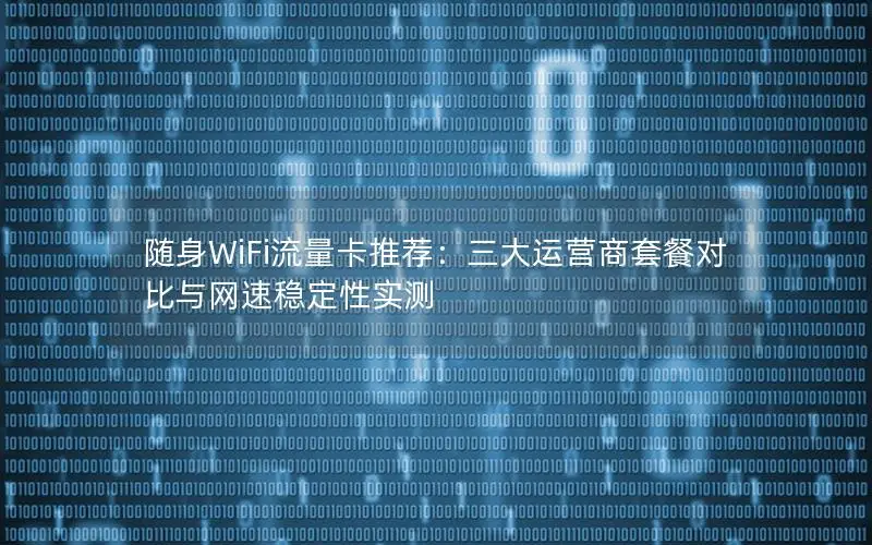 随身WiFi流量卡推荐：三大运营商套餐对比与网速稳定性实测