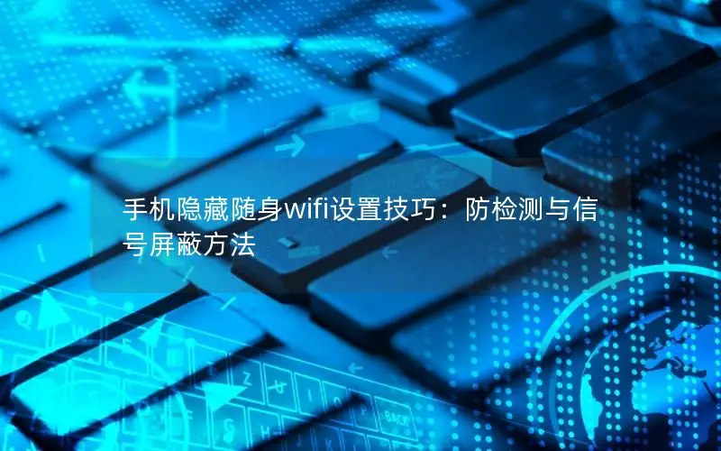 手机隐藏随身wifi设置技巧：防检测与信号屏蔽方法