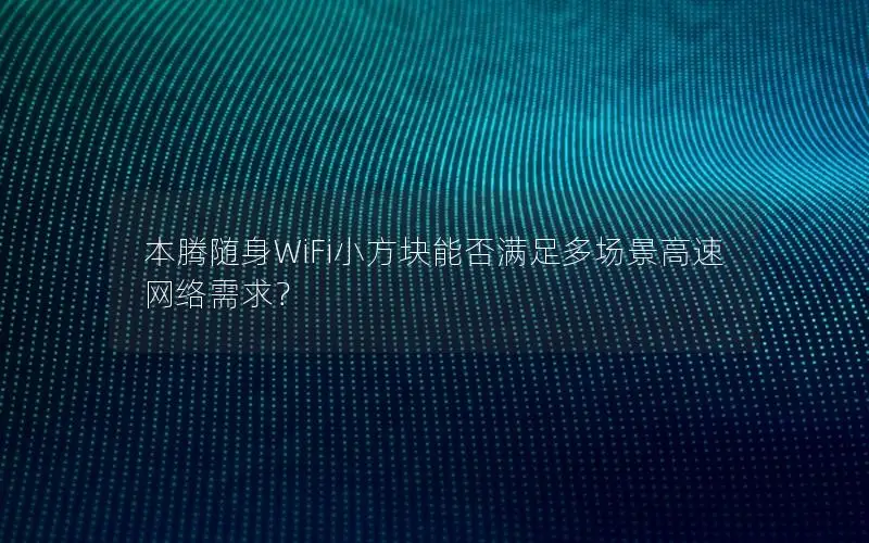 本腾随身WiFi小方块能否满足多场景高速网络需求？