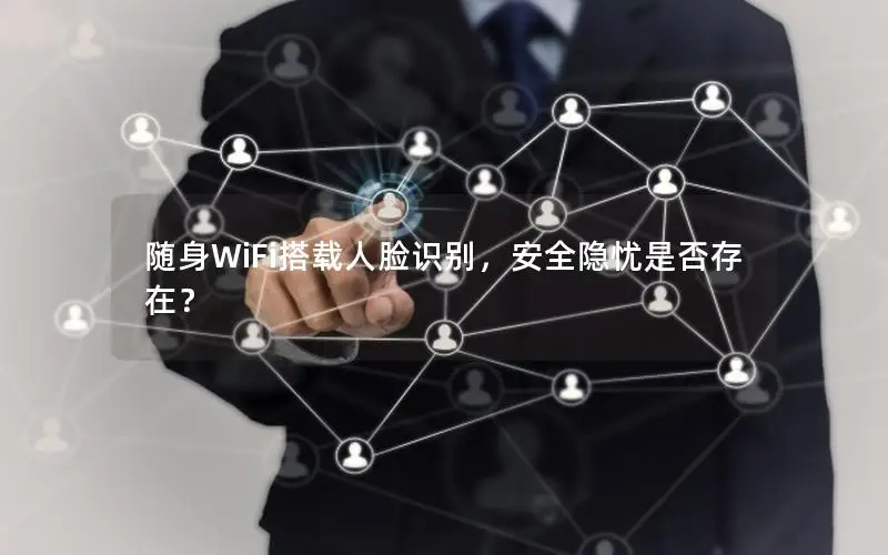 随身WiFi搭载人脸识别，安全隐忧是否存在？