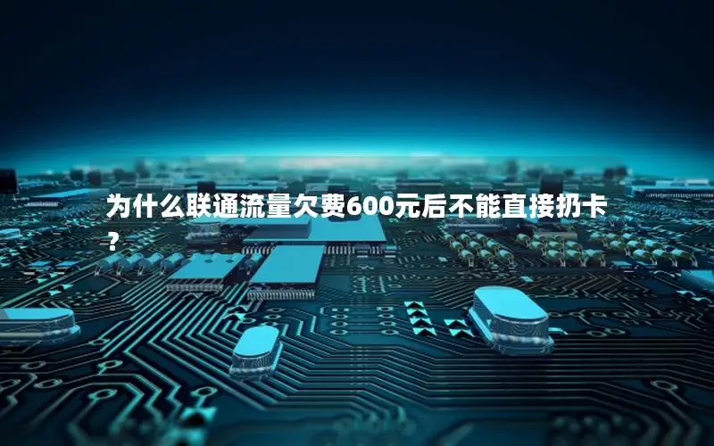 为什么联通流量欠费600元后不能直接扔卡？