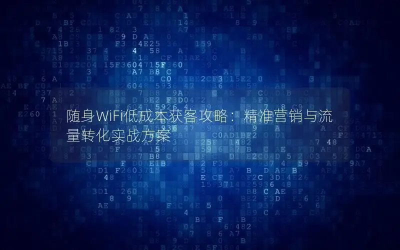 随身WiFi低成本获客攻略：精准营销与流量转化实战方案
