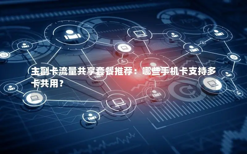 主副卡流量共享套餐推荐：哪些手机卡支持多卡共用？