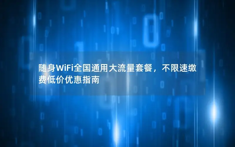随身WiFi全国通用大流量套餐，不限速缴费低价优惠指南